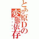 とある原Ｄの変態依存（ハァハァ）