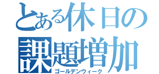 とある休日の課題増加週間（ゴールデンウィーク）