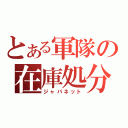 とある軍隊の在庫処分（ジャパネット）