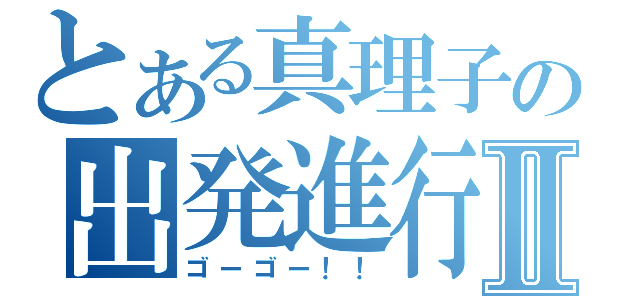 とある真理子の出発進行Ⅱ（ゴーゴー！！）