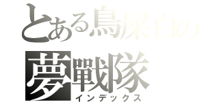 とある鳥屎白の夢戰隊（インデックス）