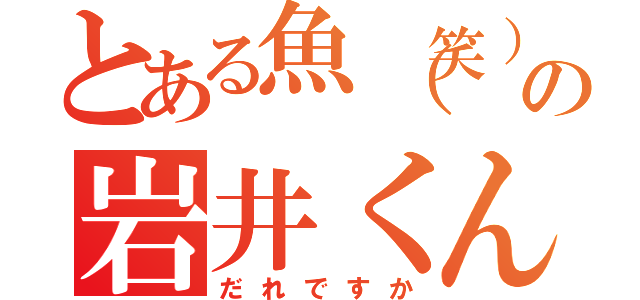 とある魚（笑）の岩井くん（だれですか）