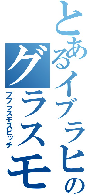 とあるイブラヒモビッチのグラスモススモスビッチ（ブブラスモスビッチ）