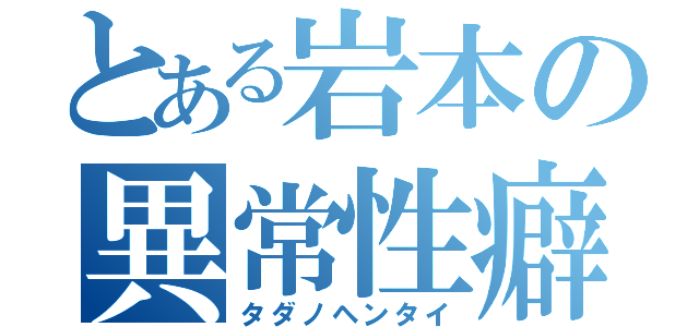 とある岩本の異常性癖（タダノヘンタイ）