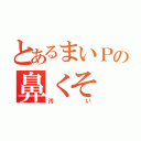 とあるまいＰの鼻くそ（汚い）