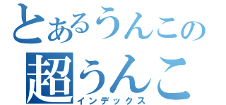 とあるうんこの超うんこ（インデックス）