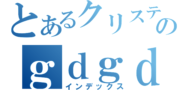 とあるクリスティーナのｇｄｇｄ放送局（インデックス）