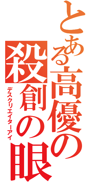 とある高優の殺創の眼（デスクリエイターアイ）