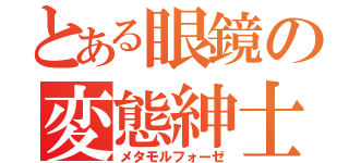 とある眼鏡の変態紳士（メタモルフォーゼ）