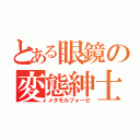 とある眼鏡の変態紳士（メタモルフォーゼ）