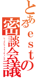 とあるｅｓｔの密談会議（シークレットミーティング）