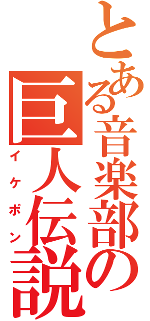 とある音楽部の巨人伝説（イ ケ ポ ン）