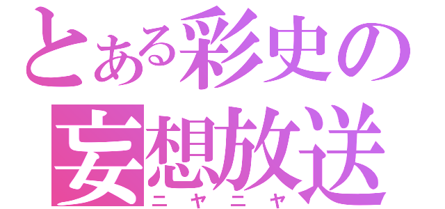 とある彩史の妄想放送（ニヤニヤ）