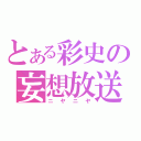 とある彩史の妄想放送（ニヤニヤ）