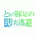 とある豚足の現実逃避（ニートニーターニーテスト）