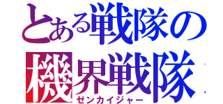 とある戦隊の機界戦隊（ゼンカイジャー）