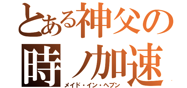 とある神父の時ノ加速（メイド・イン・ヘブン）