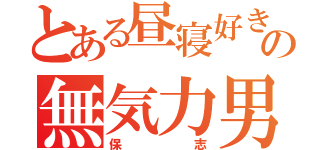 とある昼寝好きの無気力男（保志）