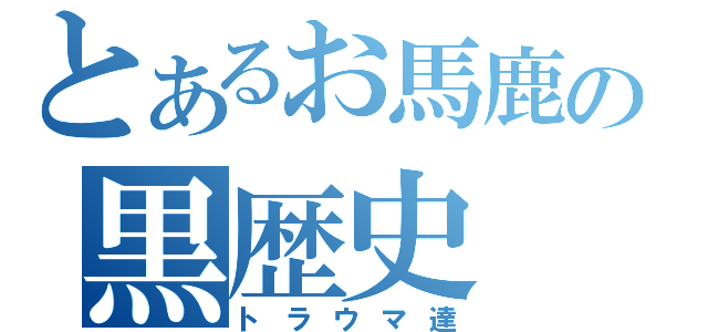 とあるお馬鹿の黒歴史（トラウマ達）