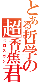 とある哲学の超香蕉君（ミロスガン）