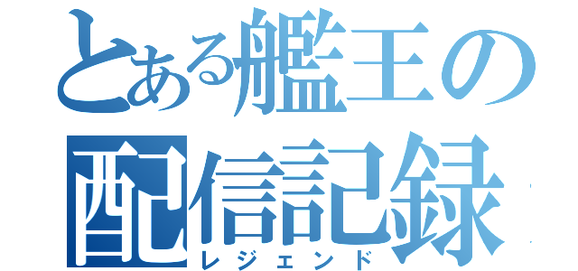 とある艦王の配信記録（レジェンド）