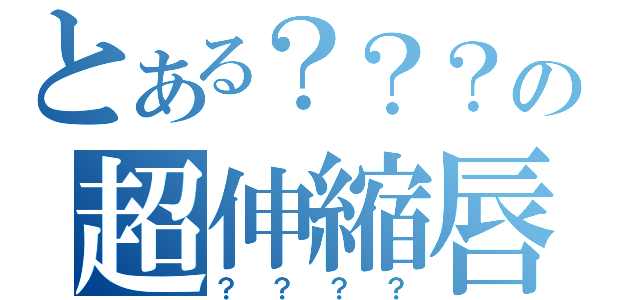 とある？？？の超伸縮唇（？？？？）