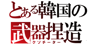 とある韓国の武器捏造（クソチーター）