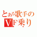 とある歌手のＶＦ乗り（熱気）