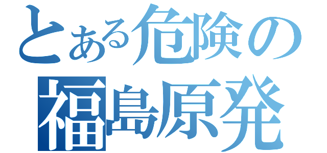 とある危険の福島原発（）