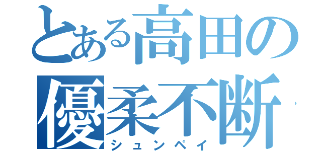 とある高田の優柔不断（シュンペイ）