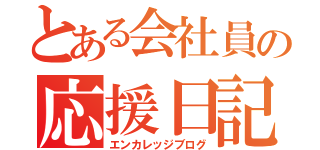 とある会社員の応援日記（エンカレッジブログ）