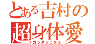 とある吉村の超身体愛（カラダフェチェ）