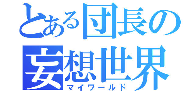 とある団長の妄想世界（マイワールド）