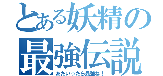 とある妖精の最強伝説（あたいったら最強ね！）