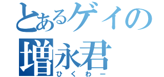 とあるゲイの増永君（ひくわー）