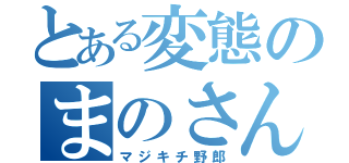 とある変態のまのさん（マジキチ野郎）