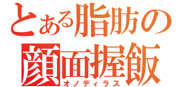 とある脂肪の顔面握飯（オノディラス）