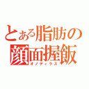 とある脂肪の顔面握飯（オノディラス）