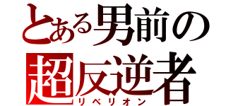 とある男前の超反逆者（リベリオン）