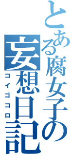 とある腐女子の妄想日記（コイゴコロ）