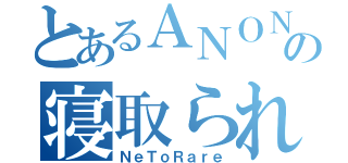 とあるＡＮＯＮの寝取られ好き（ＮｅＴｏＲａｒｅ）