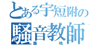 とある宇短附の騒音教師（森嶋）