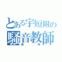 とある宇短附の騒音教師（森嶋）