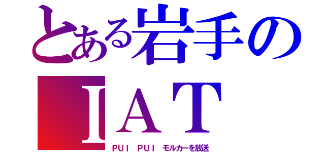 とある岩手のＩＡＴ（ＰＵＩ ＰＵＩ モルカーを放送）