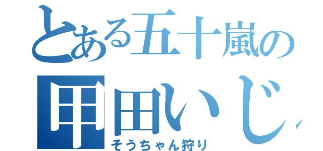 とある五十嵐の甲田いじめ（そうちゃん狩り）