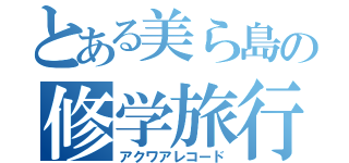 とある美ら島の修学旅行（アクワアレコード）