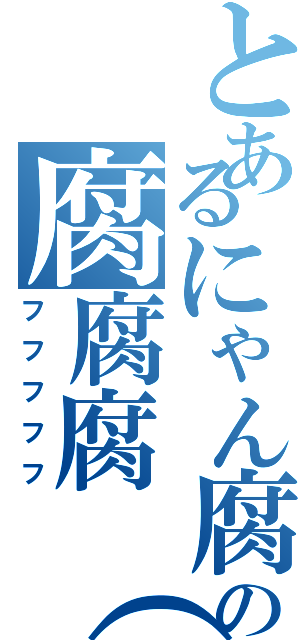 とあるにゃん腐の腐腐腐（笑）（フフフフフ）