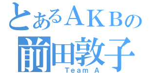 とあるＡＫＢの前田敦子（  Ｔｅａｍ Ａ）