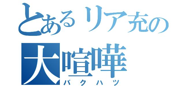 とあるリア充の大喧嘩（バクハツ）