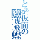 とある仮面の鷹虎飛蝗（タトバ）